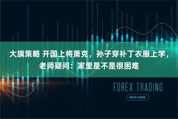大旗策略 开国上将萧克，孙子穿补丁衣服上学，老师疑问：家里是不是很困难