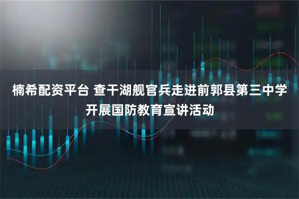 楠希配资平台 查干湖舰官兵走进前郭县第三中学开展国防教育宣讲活动