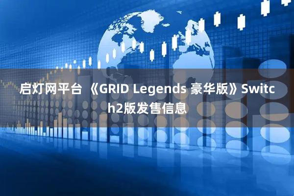 启灯网平台 《GRID Legends 豪华版》Switch2版发售信息