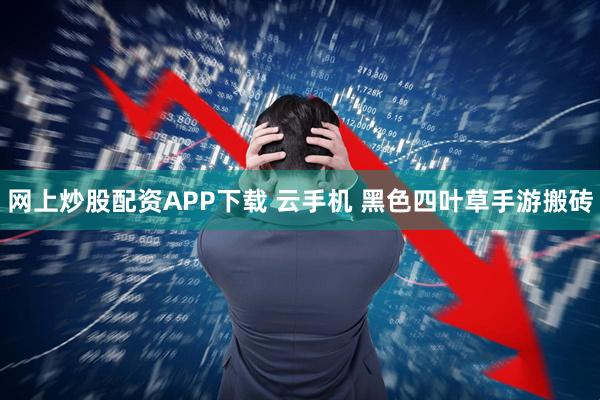 网上炒股配资APP下载 云手机 黑色四叶草手游搬砖