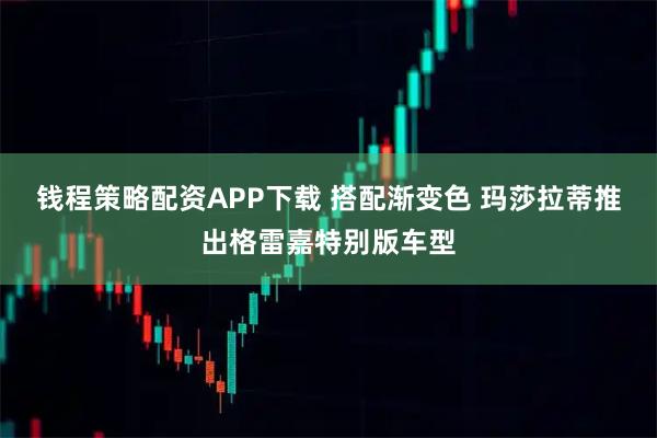 钱程策略配资APP下载 搭配渐变色 玛莎拉蒂推出格雷嘉特别版车型