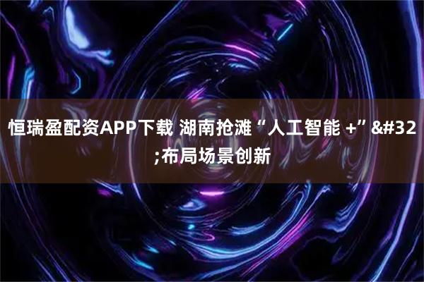 恒瑞盈配资APP下载 湖南抢滩“人工智能 +” 布局场景创新
