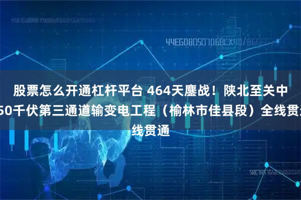 股票怎么开通杠杆平台 464天鏖战！陕北至关中750千伏第三通道输变电工程（榆林市佳县段）全线贯通
