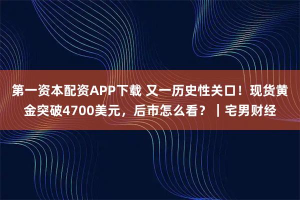 第一资本配资APP下载 又一历史性关口！现货黄金突破4700美元，后市怎么看？｜宅男财经