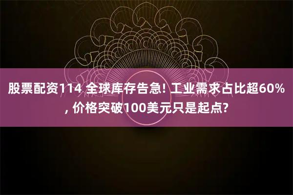 股票配资114 全球库存告急! 工业需求占比超60%, 价格突破100美元只是起点?