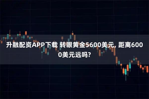 升融配资APP下载 转眼黄金5600美元, 距离6000美元远吗?