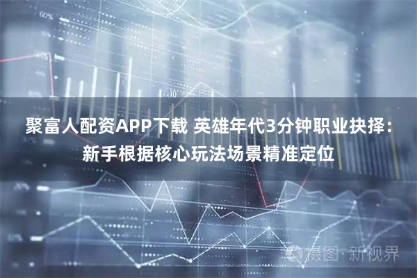 聚富人配资APP下载 英雄年代3分钟职业抉择：新手根据核心玩法场景精准定位