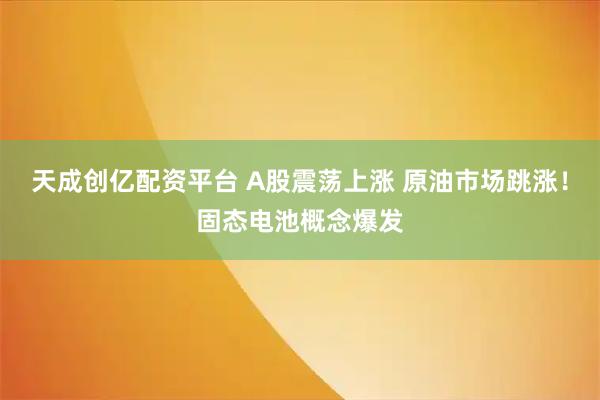 天成创亿配资平台 A股震荡上涨 原油市场跳涨！固态电池概念爆发