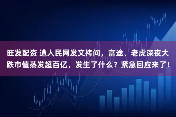 旺发配资 遭人民网发文拷问，富途、老虎深夜大跌市值蒸发超百亿，发生了什么？紧急回应来了！