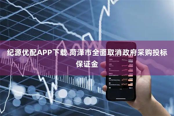 纪源优配APP下载 菏泽市全面取消政府采购投标保证金