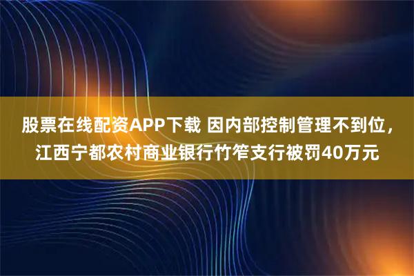 股票在线配资APP下载 因内部控制管理不到位，江西宁都农村商业银行竹笮支行被罚40万元