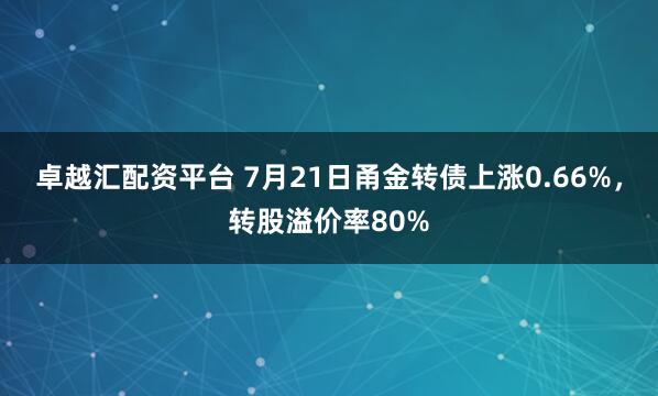 卓越汇配资平台 7月21日甬金转债上涨0.66%，转股溢价率80%
