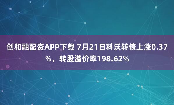 创和融配资APP下载 7月21日科沃转债上涨0.37%，转股溢价率198.62%
