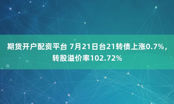 期货开户配资平台 7月21日台21转债上涨0.7%，转股溢价率102.72%