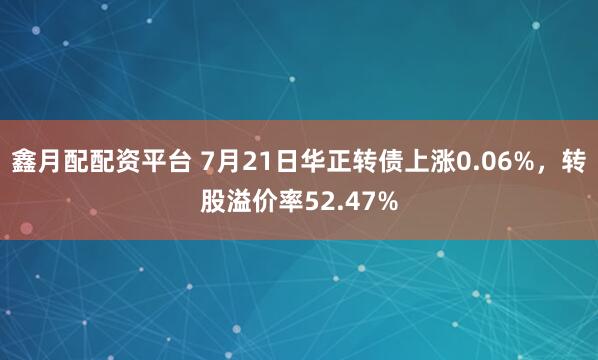 鑫月配配资平台 7月21日华正转债上涨0.06%，转股溢价率52.47%