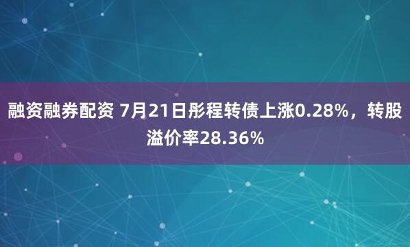 融资融券配资 7月21日彤程转债上涨0.28%，转股溢价率28.36%
