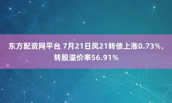 东方配资网平台 7月21日凤21转债上涨0.73%，转股溢价率56.91%