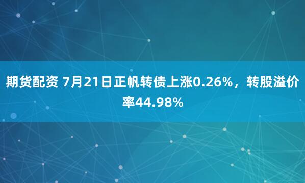 期货配资 7月21日正帆转债上涨0.26%，转股溢价率44.98%