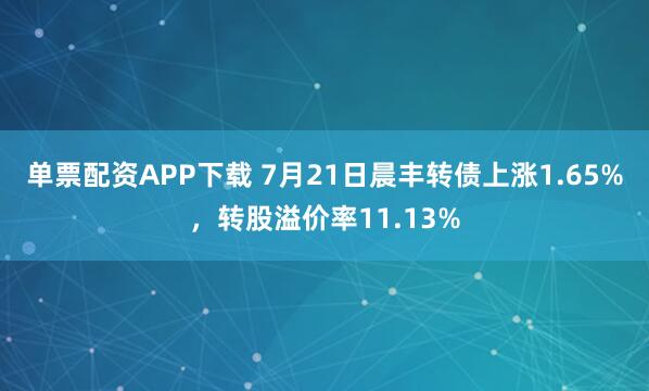单票配资APP下载 7月21日晨丰转债上涨1.65%，转股溢价率11.13%