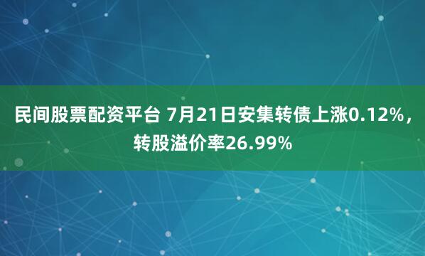 民间股票配资平台 7月21日安集转债上涨0.12%，转股溢价率26.99%