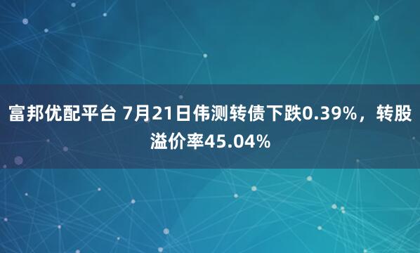 富邦优配平台 7月21日伟测转债下跌0.39%，转股溢价率45.04%