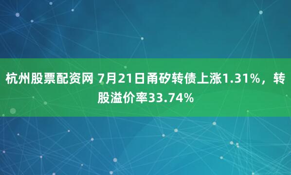 杭州股票配资网 7月21日甬矽转债上涨1.31%，转股溢价率33.74%