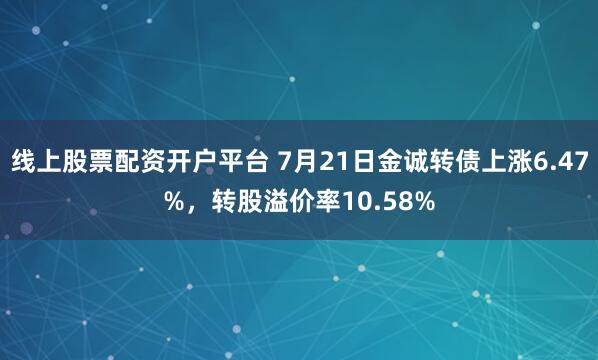 线上股票配资开户平台 7月21日金诚转债上涨6.47%，转股溢价率10.58%