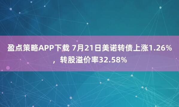 盈点策略APP下载 7月21日美诺转债上涨1.26%，转股溢价率32.58%
