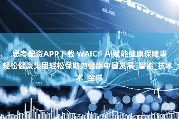 思考配资APP下载 WAIC：AI赋能健康保障事业，轻松健康集团轻松保助力健康中国发展_智能_技术_全球
