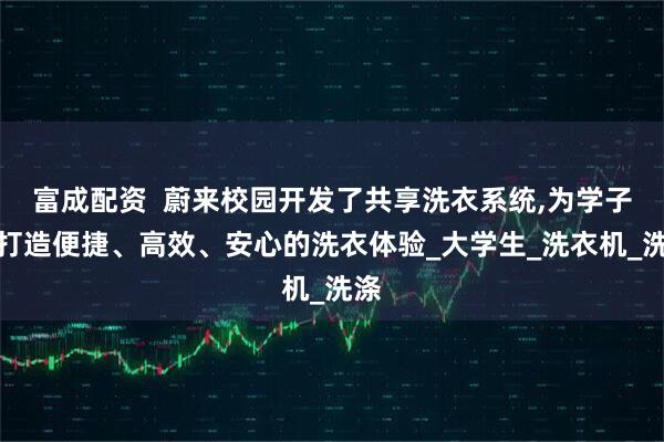 富成配资  蔚来校园开发了共享洗衣系统,为学子们打造便捷、高效、安心的洗衣体验_大学生_洗衣机_洗涤