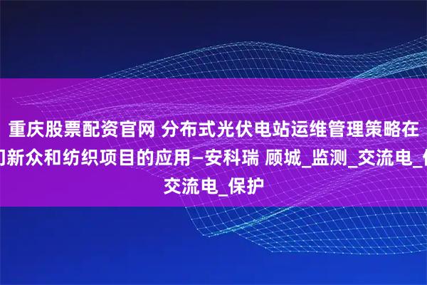 重庆股票配资官网 分布式光伏电站运维管理策略在荆门新众和纺织项目的应用—安科瑞 顾城_监测_交流电_保护