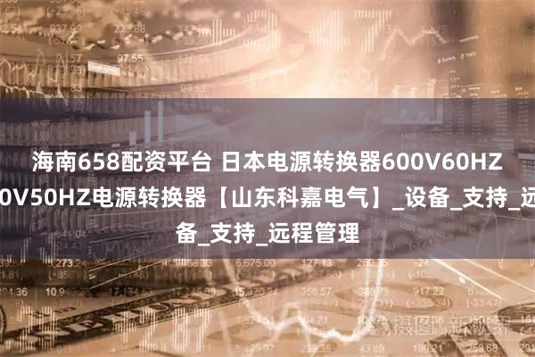 海南658配资平台 日本电源转换器600V60HZ转换380V50HZ电源转换器【山东科嘉电气】_设备_支持_远程管理
