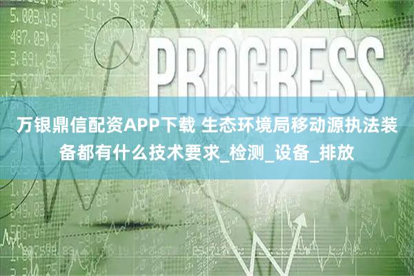 万银鼎信配资APP下载 生态环境局移动源执法装备都有什么技术要求_检测_设备_排放