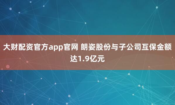 大财配资官方app官网 朗姿股份与子公司互保金额达1.9亿元