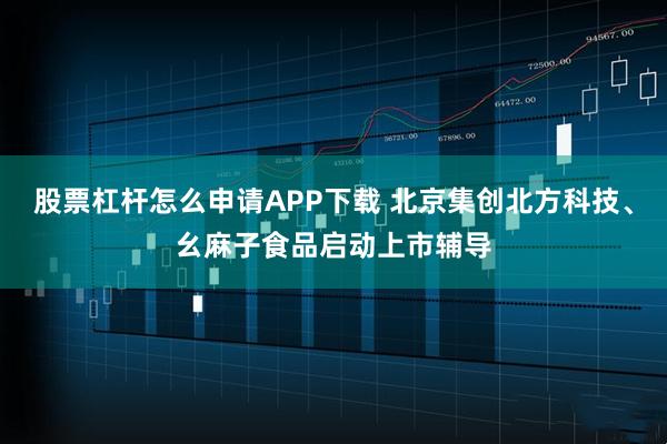 股票杠杆怎么申请APP下载 北京集创北方科技、幺麻子食品启动上市辅导