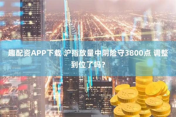 趣配资APP下载 沪指放量中阴险守3800点 调整到位了吗？