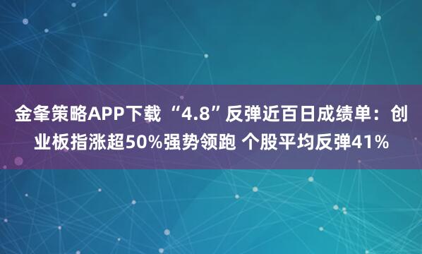 金夆策略APP下载 “4.8”反弹近百日成绩单：创业板指涨超50%强势领跑 个股平均反弹41%