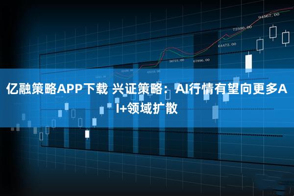 亿融策略APP下载 兴证策略：AI行情有望向更多AI+领域扩散