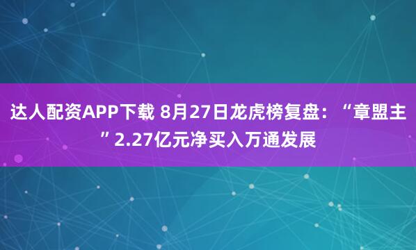达人配资APP下载 8月27日龙虎榜复盘：“章盟主”2.27亿元净买入万通发展