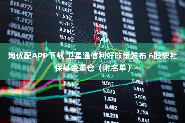 淘优配APP下载 卫星通信利好政策发布 6股获社保基金重仓（附名单）