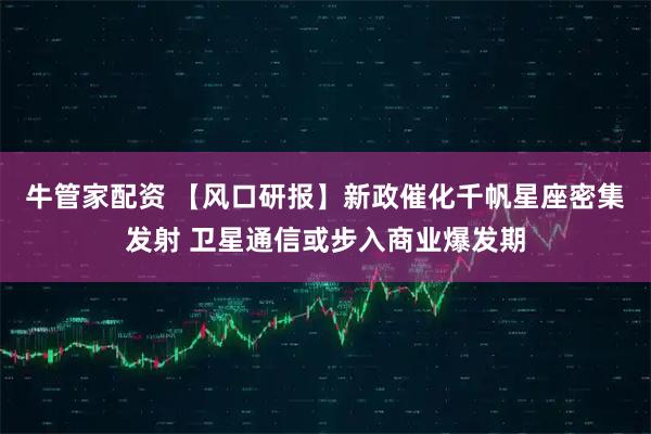 牛管家配资 【风口研报】新政催化千帆星座密集发射 卫星通信或步入商业爆发期