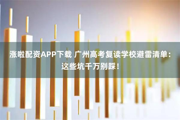 涨啦配资APP下载 广州高考复读学校避雷清单：这些坑千万别踩！