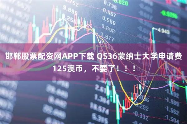邯郸股票配资网APP下载 QS36蒙纳士大学申请费125澳币，不要了！！！