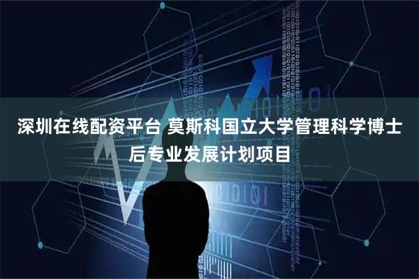深圳在线配资平台 莫斯科国立大学管理科学博士后专业发展计划项目