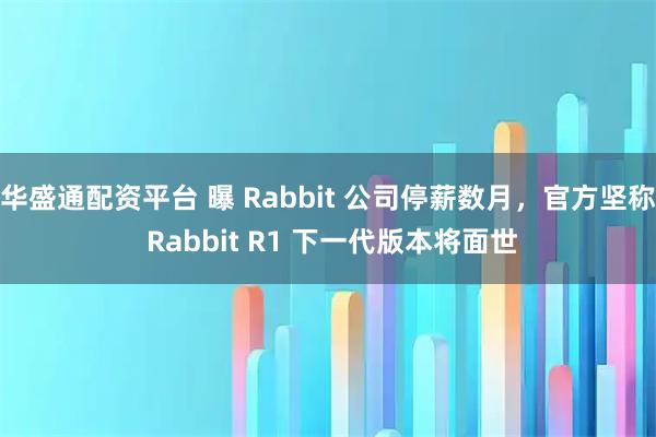华盛通配资平台 曝 Rabbit 公司停薪数月，官方坚称 Rabbit R1 下一代版本将面世