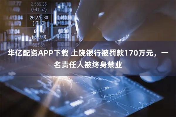 华亿配资APP下载 上饶银行被罚款170万元，一名责任人被终身禁业