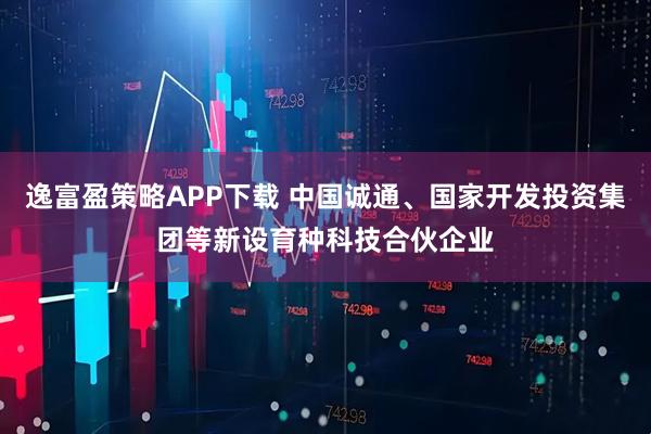 逸富盈策略APP下载 中国诚通、国家开发投资集团等新设育种科技合伙企业