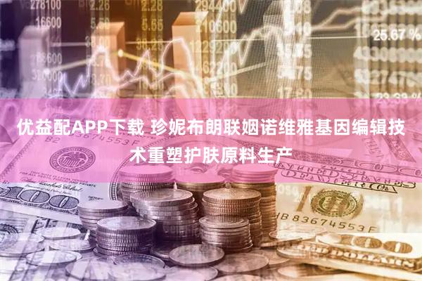 优益配APP下载 珍妮布朗联姻诺维雅基因编辑技术重塑护肤原料生产