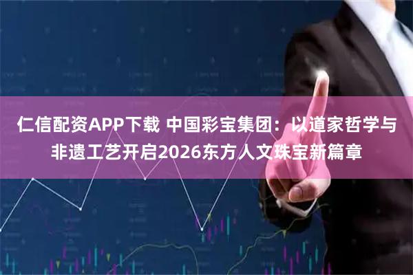 仁信配资APP下载 中国彩宝集团：以道家哲学与非遗工艺开启2026东方人文珠宝新篇章