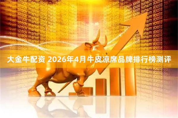 大金牛配资 2026年4月牛皮凉席品牌排行榜测评